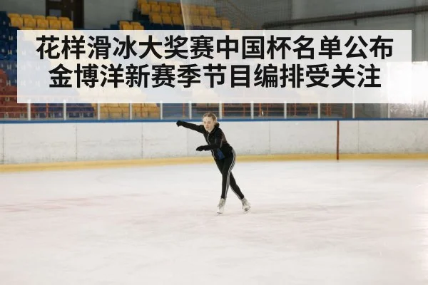 花样滑冰大奖赛中国杯名单公布 金博洋新赛季节目编排受关注