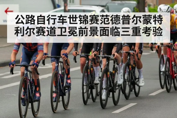公路自行车世锦赛范德普尔蒙特利尔赛道卫冕前景面临三重考验
