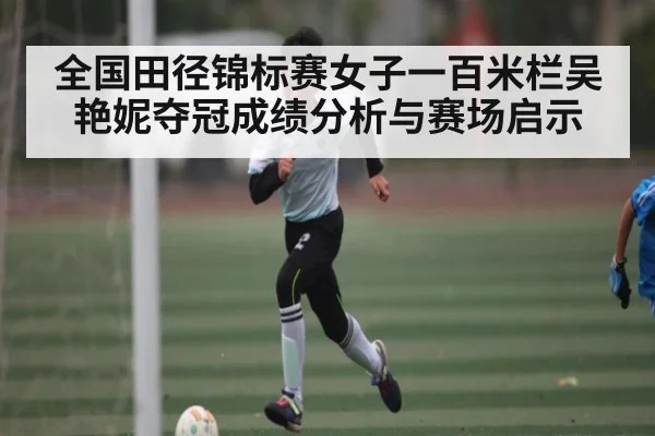 全国田径锦标赛女子一百米栏吴艳妮夺冠成绩分析与赛场启示
