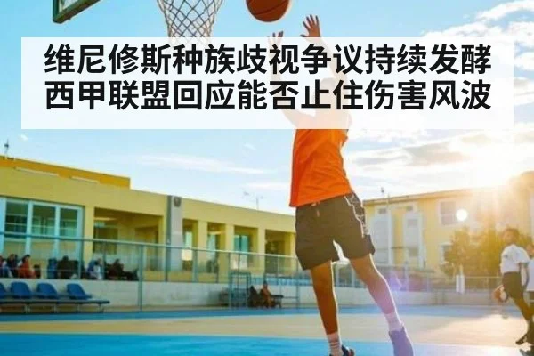 维尼修斯种族歧视争议持续发酵 西甲联盟回应能否止住伤害风波