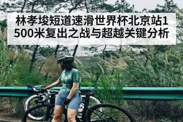 林孝埈短道速滑世界杯北京站1500米复出之战与超越关键分析