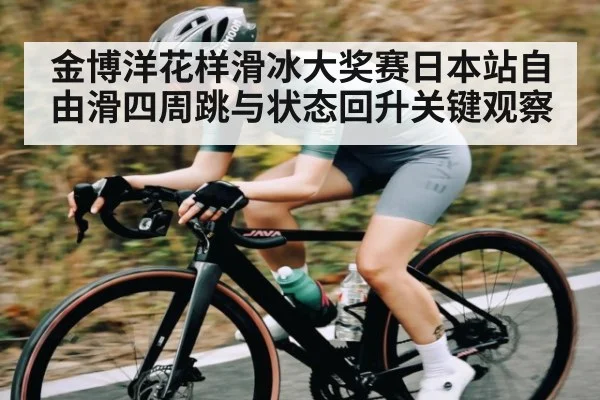 金博洋花样滑冰大奖赛日本站自由滑四周跳与状态回升关键观察