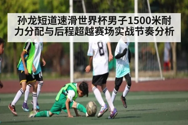 孙龙短道速滑世界杯男子1500米耐力分配与后程超越赛场实战节奏分析